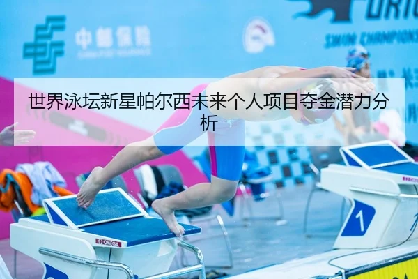 世界泳坛新星帕尔西未来个人项目夺金潜力分析