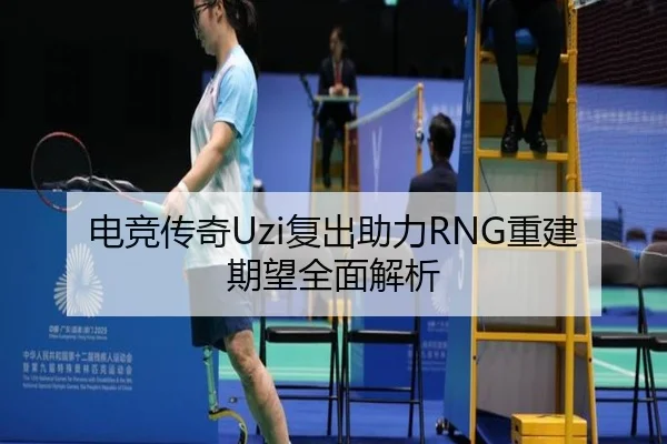 电竞传奇Uzi复出助力RNG重建期望全面解析